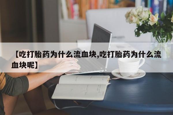 流产药网上怎么购买【吃打胎药为什么流血块,吃打胎药为什么流血块呢】
