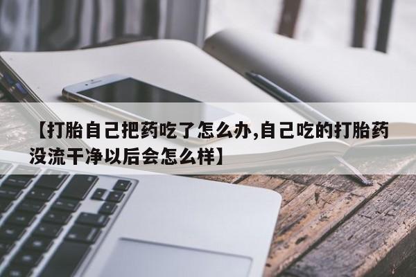 流产药网上怎么购买【打胎自己把药吃了怎么办,自己吃的打胎药没流干净以后会怎么样】
