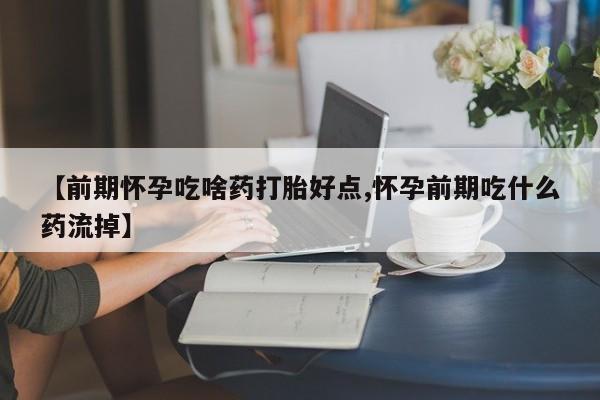 流产药网上怎么购买【前期怀孕吃啥药打胎好点,怀孕前期吃什么药流掉】