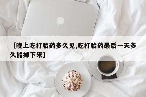 流产药网上怎么购买【晚上吃打胎药多久见,吃打胎药最后一天多久能掉下来】
