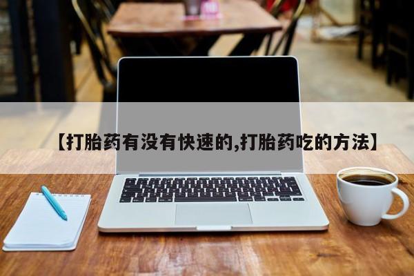 流产药网上怎么购买【打胎药有没有快速的,打胎药吃的方法】