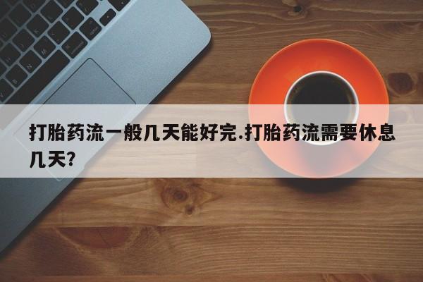 流产药网上怎么购买打胎药流一般几天能好完.打胎药流需要休息几天？