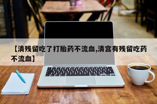 流产药网上怎么购买【清残留吃了打胎药不流血,清宫有残留吃药不流血】