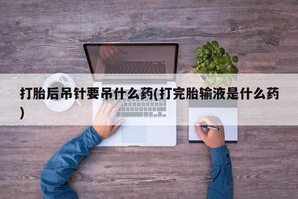 流产药网上怎么购买打胎后吊针要吊什么药(打完胎输液是什么药)