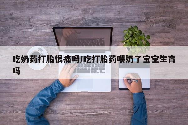 流产药网上怎么购买吃奶药打胎很痛吗/吃打胎药喂奶了宝宝生育吗
