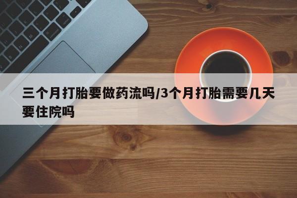 流产药网上怎么购买三个月打胎要做药流吗/3个月打胎需要几天要住院吗
