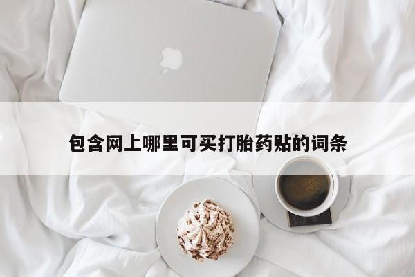 流产药网上怎么购买包含网上哪里可买打胎药贴的词条