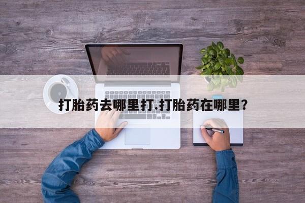 流产药网上怎么购买打胎药去哪里打.打胎药在哪里？