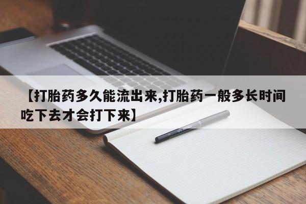 流产药网上怎么购买【打胎药多久能流出来,打胎药一般多长时间吃下去才会打下来】