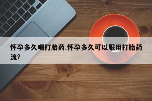 流产药网上怎么购买怀孕多久喝打胎药.怀孕多久可以服用打胎药流？