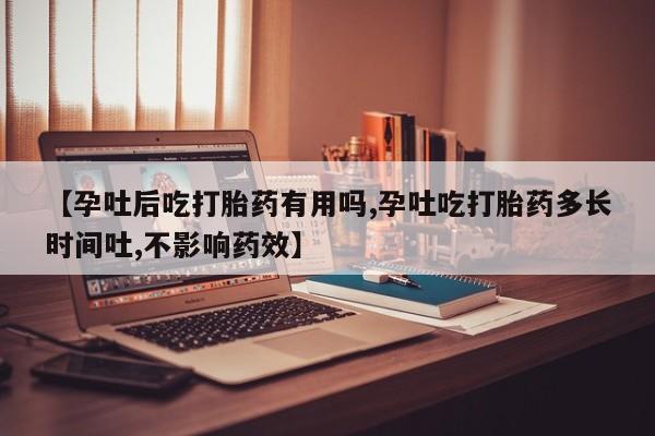 流产药网上怎么购买【孕吐后吃打胎药有用吗,孕吐吃打胎药多长时间吐,不影响药效】