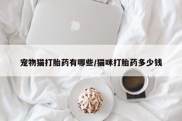 流产药网上怎么购买宠物猫打胎药有哪些/猫咪打胎药多少钱