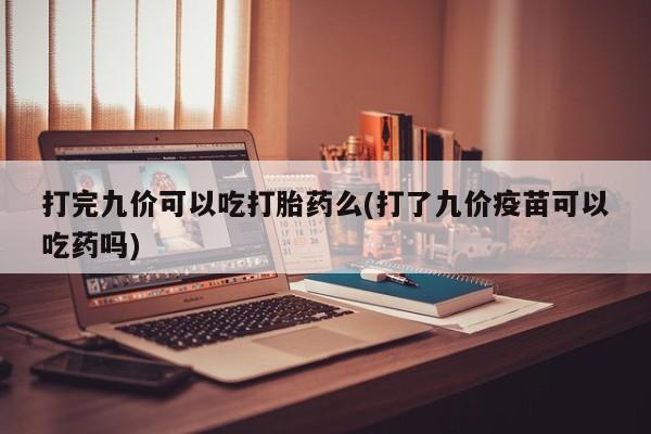 流产药网上怎么购买打完九价可以吃打胎药么(打了九价疫苗可以吃药吗)