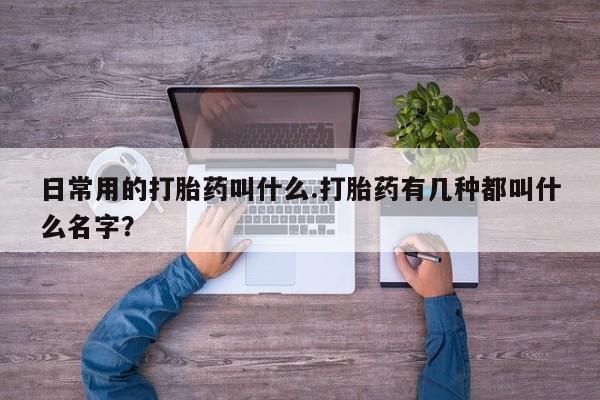 流产药网上怎么购买日常用的打胎药叫什么.打胎药有几种都叫什么名字？