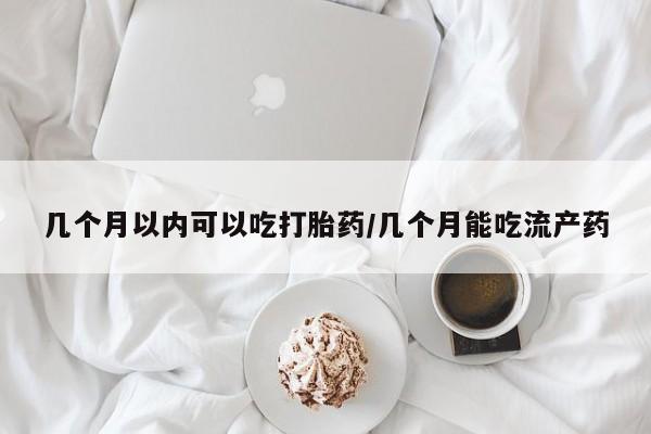 流产药网上怎么购买几个月以内可以吃打胎药/几个月能吃流产药
