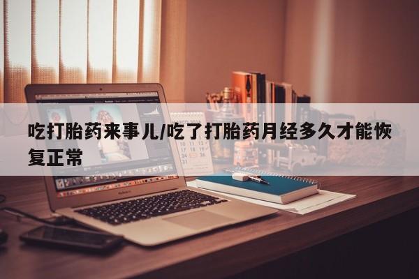 流产药网上怎么购买吃打胎药来事儿/吃了打胎药月经多久才能恢复正常