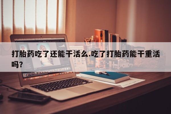 流产药网上怎么购买打胎药吃了还能干活么.吃了打胎药能干重活吗？