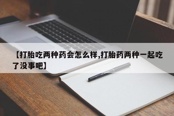 流产药网上怎么购买【打胎吃两种药会怎么样,打胎药两种一起吃了没事吧】