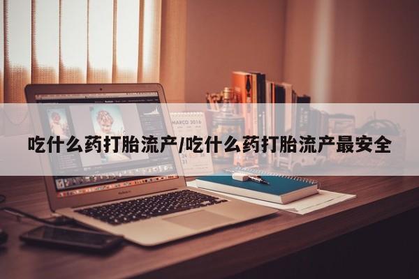 流产药网上怎么购买吃什么药打胎流产/吃什么药打胎流产最安全