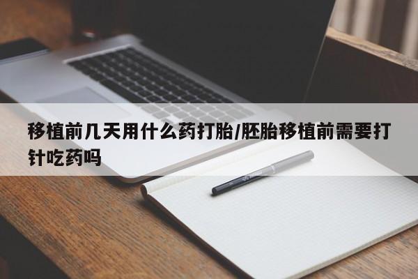 流产药网上怎么购买移植前几天用什么药打胎/胚胎移植前需要打针吃药吗