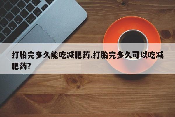 流产药网上怎么购买打胎完多久能吃减肥药.打胎完多久可以吃减肥药？