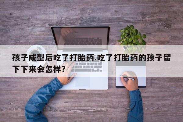 流产药网上怎么购买孩子成型后吃了打胎药.吃了打胎药的孩子留下下来会怎样？