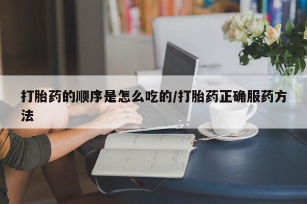 流产药网上怎么购买打胎药的顺序是怎么吃的/打胎药正确服药方法
