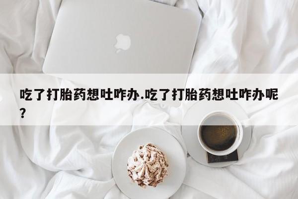 流产药网上怎么购买吃了打胎药想吐咋办.吃了打胎药想吐咋办呢？