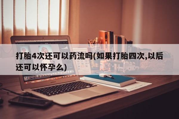 流产药网上怎么购买打胎4次还可以药流吗(如果打胎四次,以后还可以怀孕么)