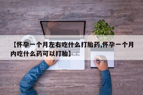 流产药网上怎么购买【怀孕一个月左右吃什么打胎药,怀孕一个月内吃什么药可以打胎】