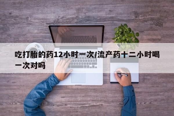 流产药网上怎么购买吃打胎的药12小时一次/流产药十二小时喝一次对吗