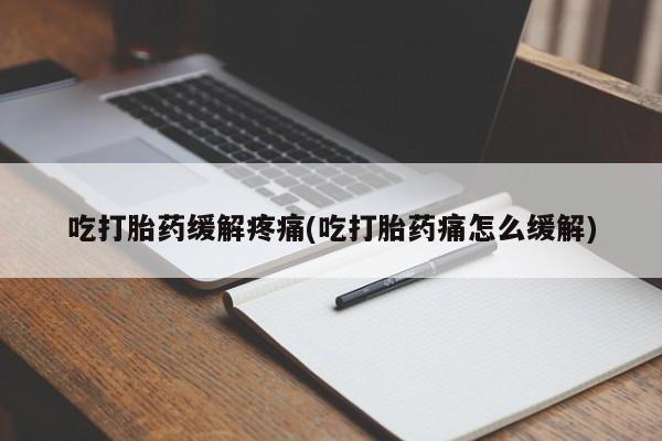 流产药网上怎么购买吃打胎药缓解疼痛(吃打胎药痛怎么缓解)