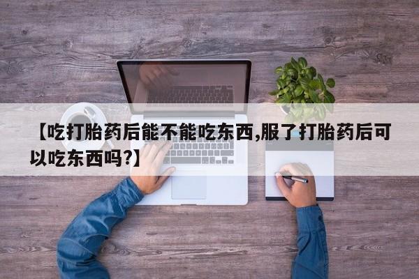 流产药网上怎么购买【吃打胎药后能不能吃东西,服了打胎药后可以吃东西吗?】