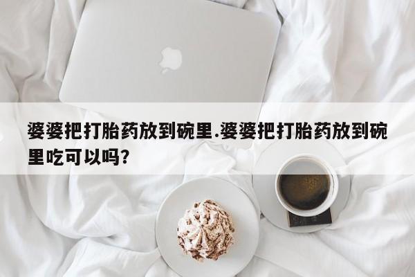流产药网上怎么购买婆婆把打胎药放到碗里.婆婆把打胎药放到碗里吃可以吗？