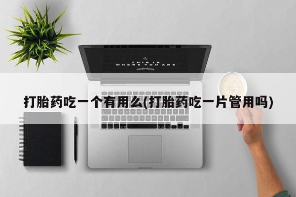 流产药网上怎么购买打胎药吃一个有用么(打胎药吃一片管用吗)