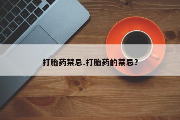 流产药网上怎么购买打胎药禁忌.打胎药的禁忌？