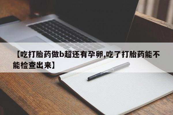 流产药网上怎么购买【吃打胎药做b超还有孕卵,吃了打胎药能不能检查出来】
