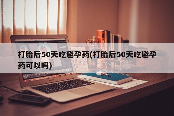流产药网上怎么购买打胎后50天吃避孕药(打胎后50天吃避孕药可以吗)
