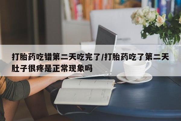 流产药网上怎么购买打胎药吃错第二天吃完了/打胎药吃了第二天肚子很疼是正常现象吗