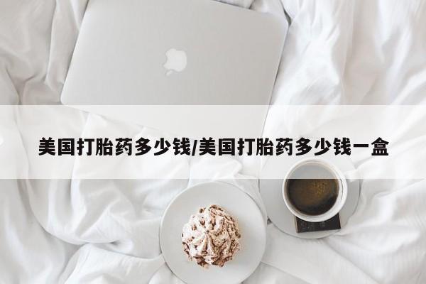 流产药网上怎么购买美国打胎药多少钱/美国打胎药多少钱一盒