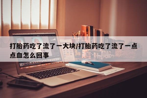 流产药网上怎么购买打胎药吃了流了一大块/打胎药吃了流了一点点血怎么回事