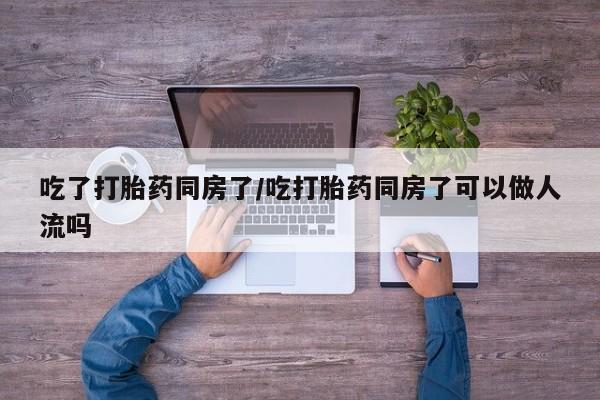 流产药网上怎么购买吃了打胎药同房了/吃打胎药同房了可以做人流吗