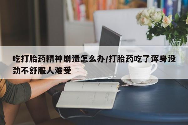 流产药网上怎么购买吃打胎药精神崩溃怎么办/打胎药吃了浑身没劲不舒服人难受