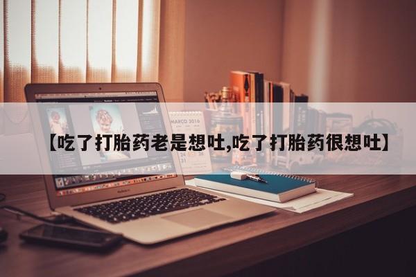 流产药网上怎么购买【吃了打胎药老是想吐,吃了打胎药很想吐】