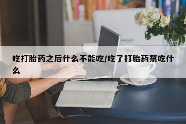 流产药网上怎么购买吃打胎药之后什么不能吃/吃了打胎药禁吃什么