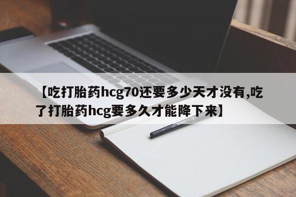 流产药网上怎么购买【吃打胎药hcg70还要多少天才没有,吃了打胎药hcg要多久才能降下来】