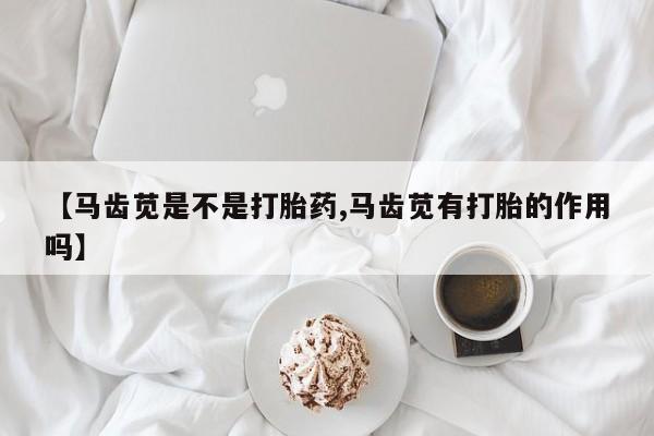 流产药网上怎么购买【马齿苋是不是打胎药,马齿苋有打胎的作用吗】