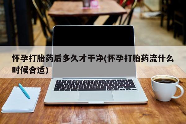 流产药网上怎么购买怀孕打胎药后多久才干净(怀孕打胎药流什么时候合适)