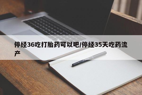 流产药网上怎么购买停经36吃打胎药可以吧/停经35天吃药流产