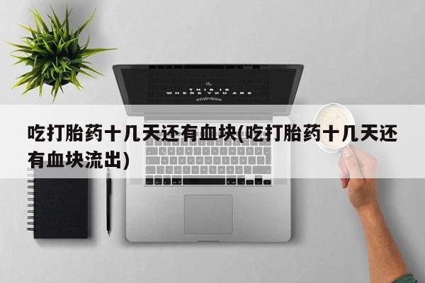 流产药网上怎么购买吃打胎药十几天还有血块(吃打胎药十几天还有血块流出)